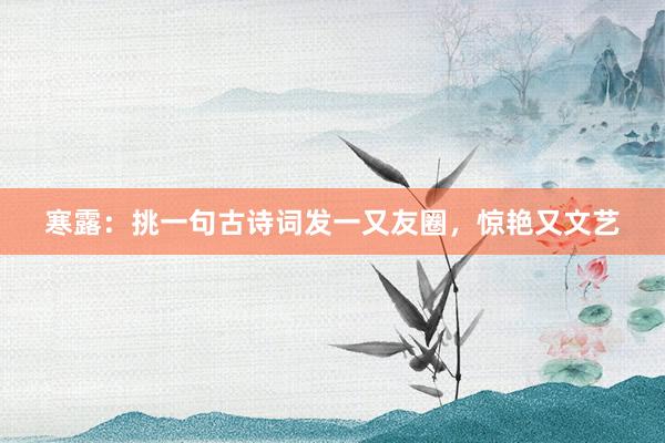 寒露：挑一(yī)句古詩詞發一(yī)又(yòu)友(yǒu)圈，驚豔又(yòu)文(wén)藝