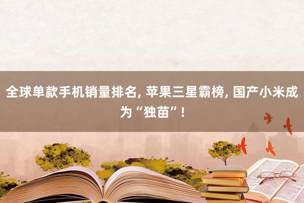 全球單款手機(jī)銷量排名, 蘋果三星霸榜, 國(guó)産小(xiǎo)米成為(wèi)“獨苗”!