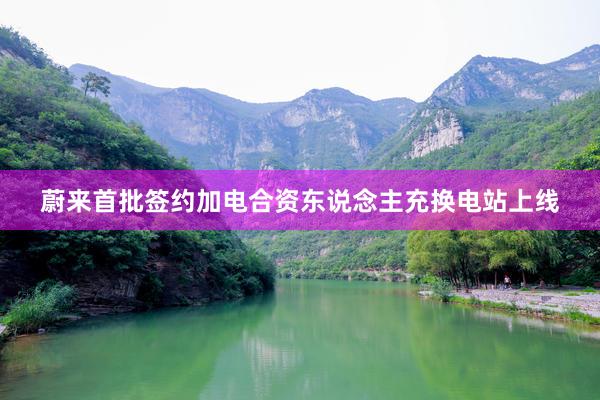 蔚來(lái)首批簽約加電(diàn)合資東(dōng)說(shuō)念主充換電(diàn)站(zhàn)上(shàng)線