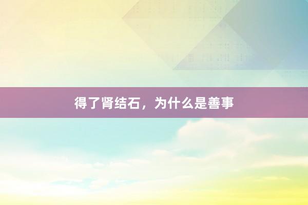 得(de)了(le)腎結石，為(wèi)什(shén)麽是(shì)善事(shì)