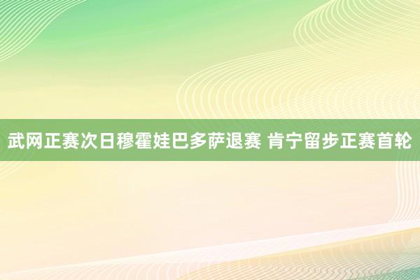 武網正賽次日(rì)穆霍娃巴多(duō)薩退賽 肯甯留步正賽首輪