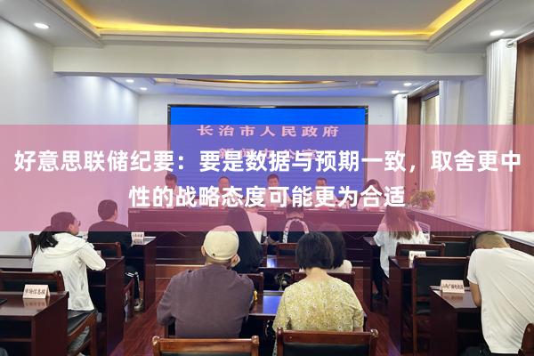 好(hǎo)意思聯儲紀要(yào)：要(yào)是(shì)數(shù)據與預期一(yī)緻，取舍更中性的(de)戰略态度可(kě)能(néng)更為(wèi)合适