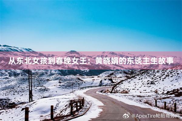 從(cóng)東(dōng)北(běi)女(nǚ)孩到(dào)春晚女(nǚ)王：黃(huáng)曉娟的(de)東(dōng)談主生(shēng)故事(shì)