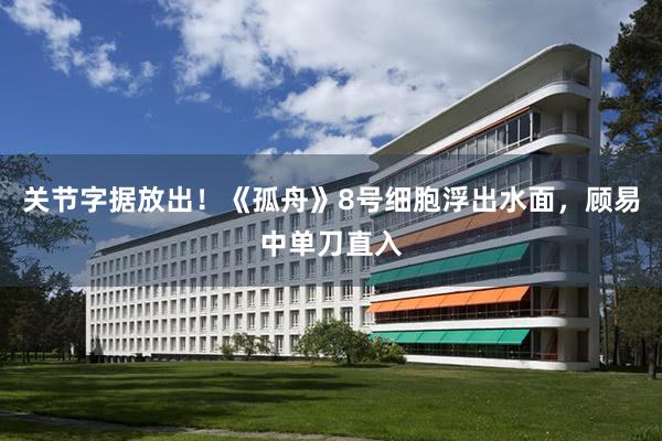 關節字據放(fàng)出！《孤舟》8号細胞浮出水(shuǐ)面，顧易中單刀(dāo)直入
