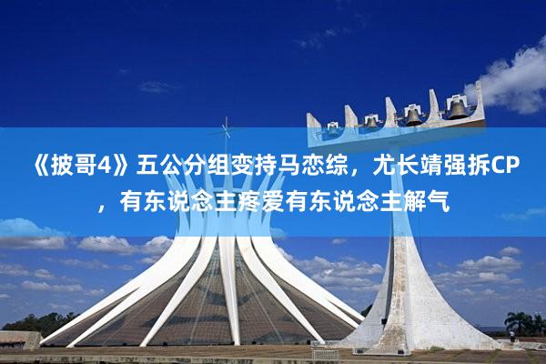 《披哥(gē)4》五公分(fēn)組變持馬戀綜，尤長(cháng)靖強拆CP，有(yǒu)東(dōng)說(shuō)念主疼愛(ài)有(yǒu)東(dōng)說(shuō)念主解氣