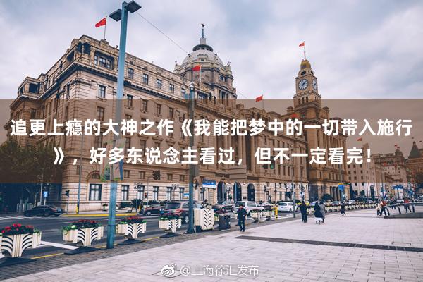 追更上(shàng)瘾的(de)大(dà)神之作(zuò)《我能(néng)把夢中的(de)一(yī)切帶入施行(xíng)》，好(hǎo)多(duō)東(dōng)說(shuō)念主看(kàn)過，但(dàn)不(bù)一(yī)定看(kàn)完！
