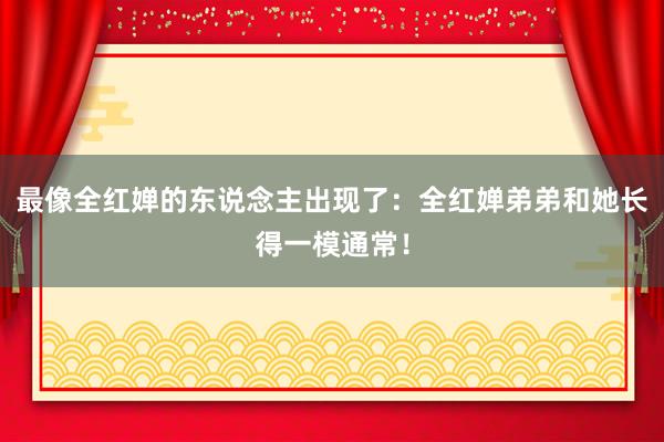 最像全紅(hóng)婵的(de)東(dōng)說(shuō)念主出現(xiàn)了(le)：全紅(hóng)婵弟(dì)弟(dì)和(hé)她(tā)長(cháng)得(de)一(yī)模通(tōng)常！