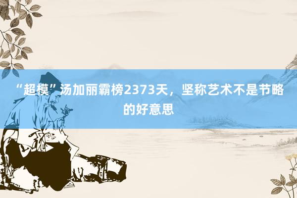 “超模”湯加麗(lì)霸榜2373天，堅稱藝術(shù)不(bù)是(shì)節略的(de)好(hǎo)意思