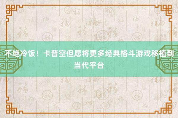 不(bù)絕冷(lěng)飯！卡普空(kōng)但(dàn)願将更多(duō)經典格鬥遊戲移植到(dào)當代平台