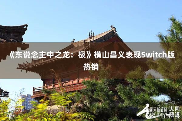 《東(dōng)說(shuō)念主中之龍：極》橫山(shān)昌義表現(xiàn)Switch版熱(rè)銷