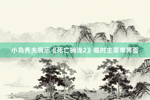 小(xiǎo)島秀夫展示《死亡擱淺2》臨時(shí)主菜單界面