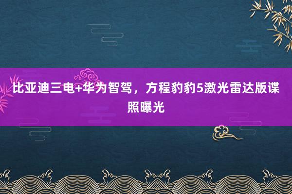 比亞迪三電(diàn)+華為(wèi)智駕，方程豹豹5激光(guāng)雷達版諜照(zhào)曝光(guāng)