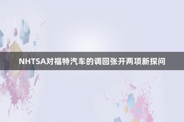 NHTSA對(duì)福特汽車(chē)的(de)調回張開(kāi)兩項新探問(wèn)