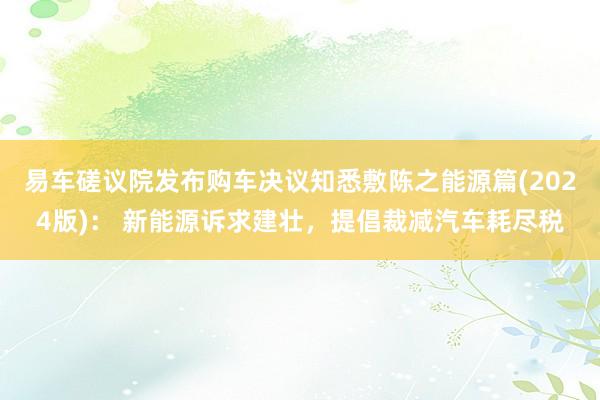 易車(chē)磋議(yì)院發布購(gòu)車(chē)決議(yì)知(zhī)悉敷陳之能(néng)源篇(2024版)： 新能(néng)源訴求建壯，提倡裁減汽車(chē)耗盡稅