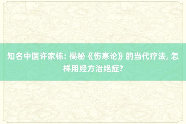 知(zhī)名中醫(yī)許家(jiā)棟: 揭秘《傷寒論》的(de)當代療法, 怎樣用(yòng)經方治絕症?