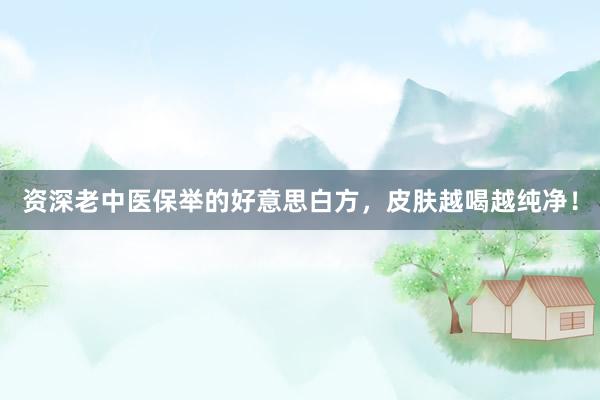 資深老(lǎo)中醫(yī)保舉的(de)好(hǎo)意思白(bái)方,皮膚越喝(hē)越純淨!