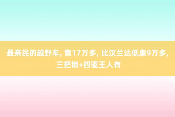 最親民(mín)的(de)越野車(chē), 售17萬多(duō), 比漢蘭達低(dī)廉9萬多(duō), 三把鎖+四驅王人(rén)有(yǒu)