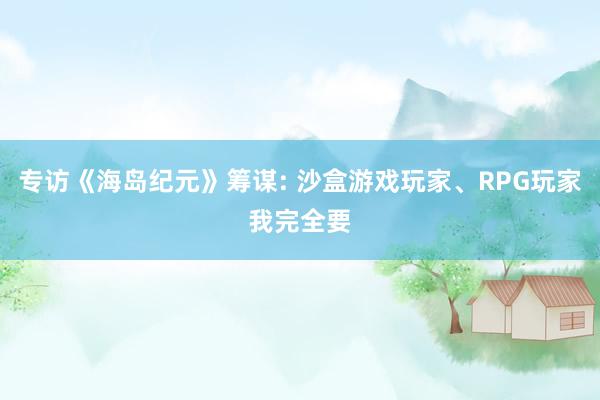 專訪《海(hǎi)島紀元》籌謀: 沙盒遊戲玩(wán)家(jiā)、RPG玩(wán)家(jiā)我完全要(yào)