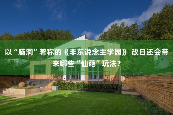 以“腦(nǎo)洞”著稱的(de)《非東(dōng)說(shuō)念主學園》 改日(rì)還(hái)會(huì)帶來(lái)哪些(xiē)“仙葩”玩(wán)法？