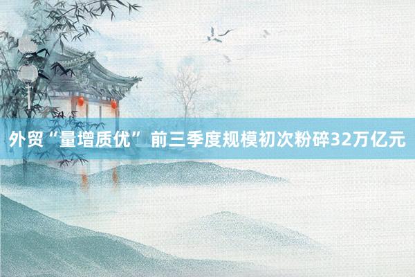外(wài)貿“量增質優” 前三季度規模初次粉碎32萬億元