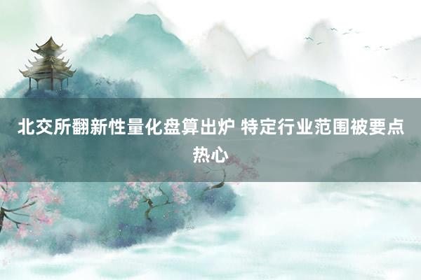 北(běi)交所翻新性量化(huà)盤算(suàn)出爐 特定行(xíng)業(yè)範圍被要(yào)點熱(rè)心
