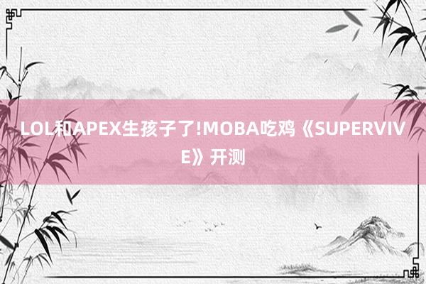 LOL和(hé)APEX生(shēng)孩子(zǐ)了(le)!MOBA吃(chī)雞《SUPERVIVE》開(kāi)測