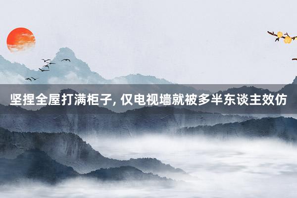 堅捏全屋打滿櫃子(zǐ), 僅電(diàn)視(shì)牆就(jiù)被多(duō)半東(dōng)談主效仿