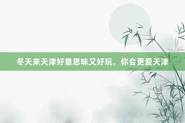 冬天來(lái)天津好(hǎo)意思味又(yòu)好(hǎo)玩(wán)，你(nǐ)會(huì)更愛(ài)天津
