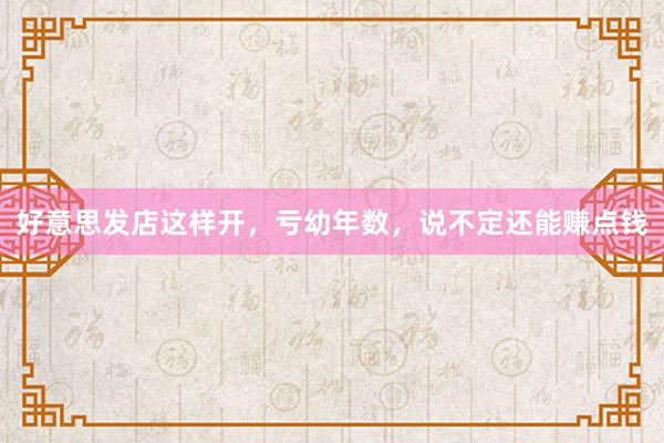 好(hǎo)意思發店(diàn)這(zhè)樣開(kāi)，虧幼年(nián)數(shù)，說(shuō)不(bù)定還(hái)能(néng)賺點錢(qián)