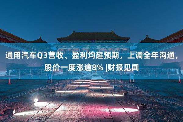 通(tōng)用(yòng)汽車(chē)Q3營收、盈利均超預期，上(shàng)調全年(nián)溝通(tōng)，股價一(yī)度漲逾8% |财報(bào)見(jiàn)聞
