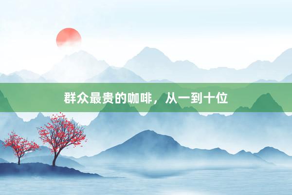 群衆最貴的(de)咖啡，從(cóng)一(yī)到(dào)十位