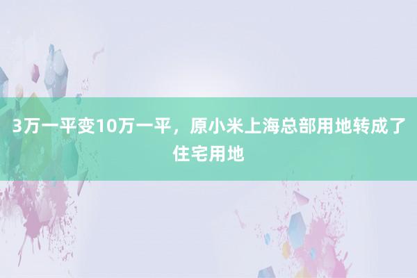 3萬一(yī)平變10萬一(yī)平，原小(xiǎo)米上(shàng)海(hǎi)總部用(yòng)地(dì)轉成了(le)住宅用(yòng)地(dì)