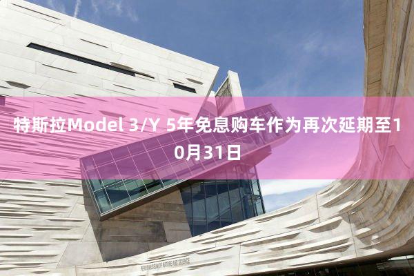 特斯拉Model 3/Y 5年(nián)免息購(gòu)車(chē)作(zuò)為(wèi)再次延期至10月(yuè)31日(rì)