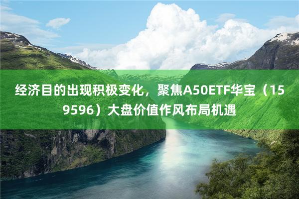 經濟目的(de)出現(xiàn)積極變化(huà)，聚焦A50ETF華寶（159596）大(dà)盤價值作(zuò)風(fēng)布局機(jī)遇