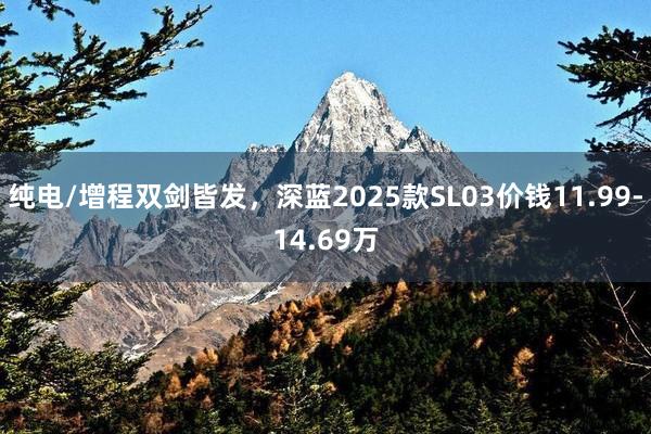 純電(diàn)/增程雙劍皆發，深藍(lán)2025款SL03價錢(qián)11.99-14.69萬