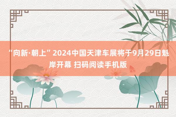 “向新·朝上(shàng)”2024中國(guó)天津車(chē)展将于9月(yuè)29日(rì)魁岸開(kāi)幕 掃碼閱讀(dú)手機(jī)版