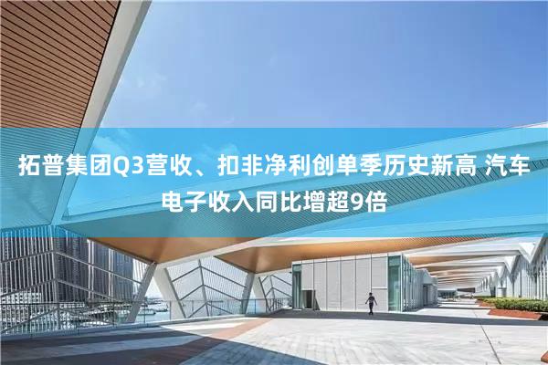 拓普集團Q3營收、扣非淨利創單季曆史新高(gāo) 汽車(chē)電(diàn)子(zǐ)收入同比增超9倍