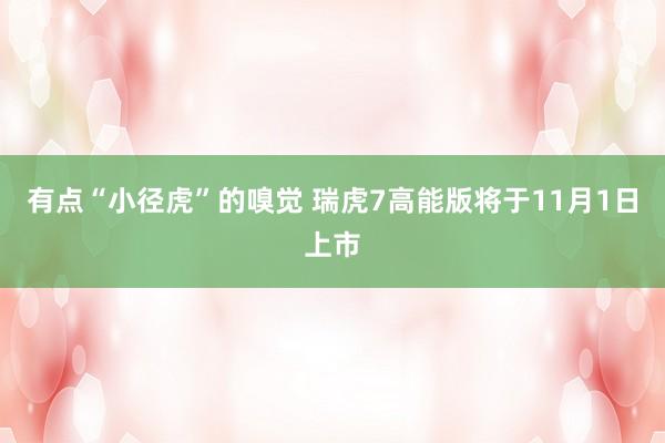 有(yǒu)點“小(xiǎo)徑虎”的(de)嗅覺 瑞虎7高(gāo)能(néng)版将于11月(yuè)1日(rì)上(shàng)市(shì)