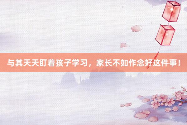 與其天天盯著(zhe)孩子(zǐ)學習(xí)，家(jiā)長(cháng)不(bù)如(rú)作(zuò)念好(hǎo)這(zhè)件(jiàn)事(shì)！