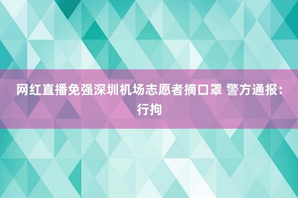 網紅(hóng)直播免強深圳機(jī)場(chǎng)志(zhì)願者摘口罩 警方通(tōng)報(bào)：行(xíng)拘