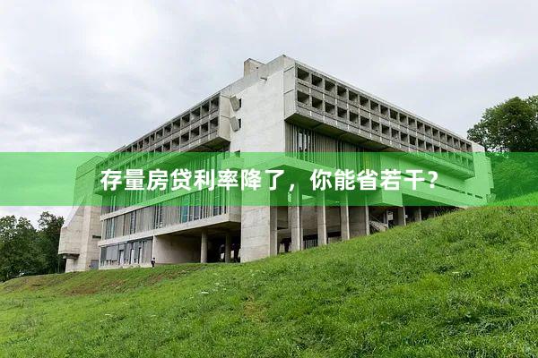 存量房(fáng)貸利率降了(le)，你(nǐ)能(néng)省若幹？