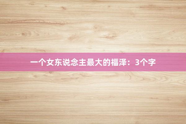 一(yī)個(gè)女(nǚ)東(dōng)說(shuō)念主最大(dà)的(de)福澤：3個(gè)字
