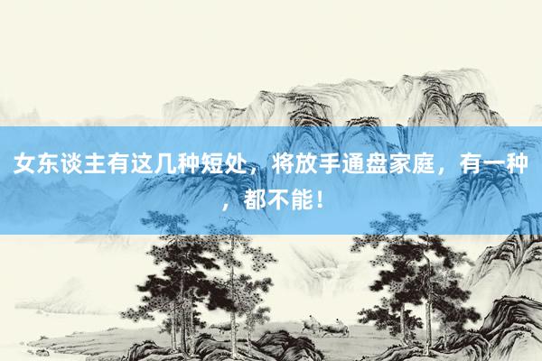 女(nǚ)東(dōng)談主有(yǒu)這(zhè)幾種短(duǎn)處，将放(fàng)手通(tōng)盤家(jiā)庭，有(yǒu)一(yī)種，都(dōu)不(bù)能(néng)！