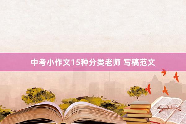 中考小(xiǎo)作(zuò)文(wén)15種分(fēn)類老(lǎo)師(shī) 寫稿範文(wén)