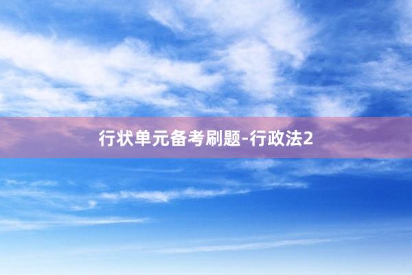行(xíng)狀單元備考刷題-行(xíng)政法2