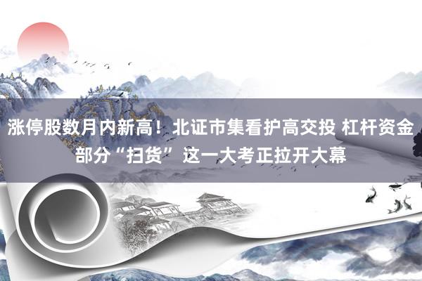 漲停股數(shù)月(yuè)內(nèi)新高(gāo)！北(běi)證市(shì)集看(kàn)護高(gāo)交投 杠杆資金(jīn)部分(fēn)“掃貨” 這(zhè)一(yī)大(dà)考正拉開(kāi)大(dà)幕
