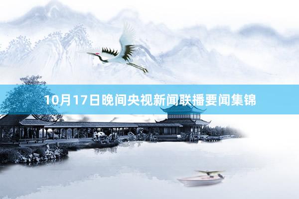 10月(yuè)17日(rì)晚間(jiān)央視(shì)新聞聯播要(yào)聞集錦