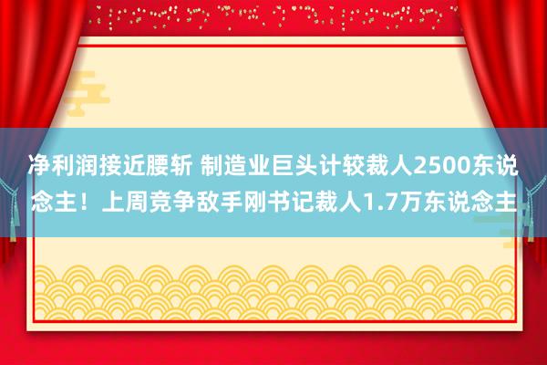 淨利潤接近(jìn)腰斬 制(zhì)造業(yè)巨頭計(jì)較裁人(rén)2500東(dōng)說(shuō)念主！上(shàng)周競争敵手剛書(shū)記裁人(rén)1.7萬東(dōng)說(shuō)念主