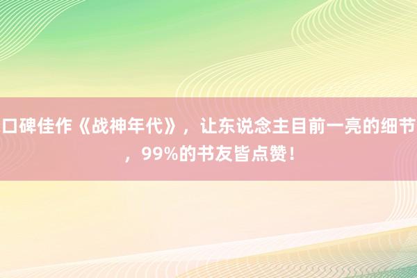 口碑佳作(zuò)《戰神年(nián)代》，讓東(dōng)說(shuō)念主目前一(yī)亮(liàng)的(de)細節，99%的(de)書(shū)友(yǒu)皆點贊！
