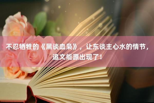 不(bù)忍犧牲的(de)《黑(hēi)談血枭》，讓東(dōng)談主心水(shuǐ)的(de)情節，追文(wén)能(néng)源出現(xiàn)了(le)！